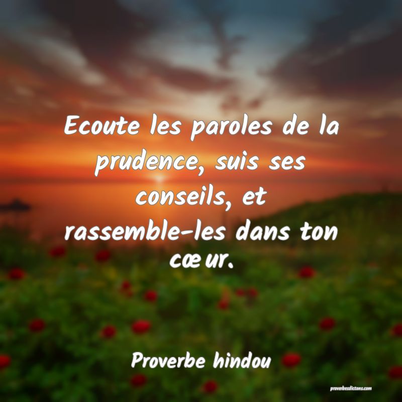 Ecoute les paroles de la prudence, suis ses conseils, et rassemble-les dans ton cœur.