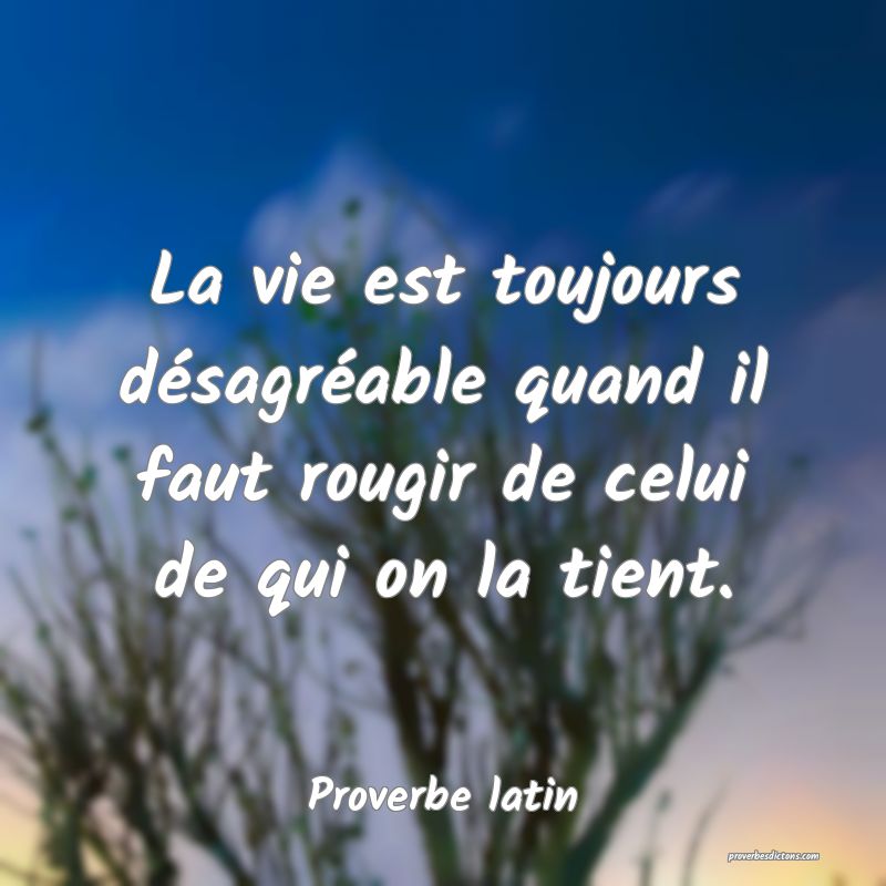 La vie est toujours désagréable quand il faut rougir de celui de qui on la tient.