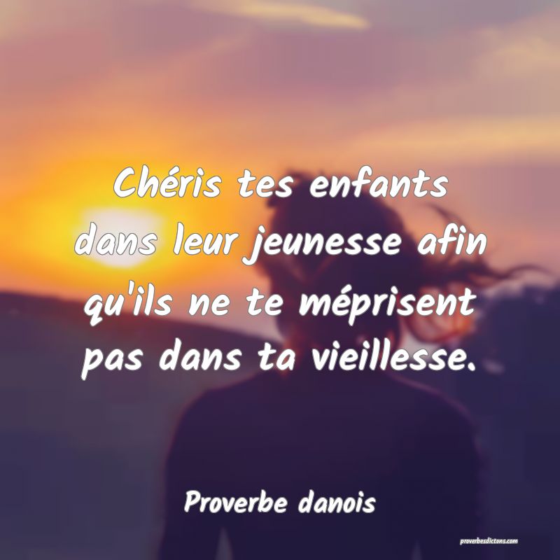 Chéris tes enfants dans leur jeunesse afin qu'ils ne te méprisent pas dans ta vieillesse.