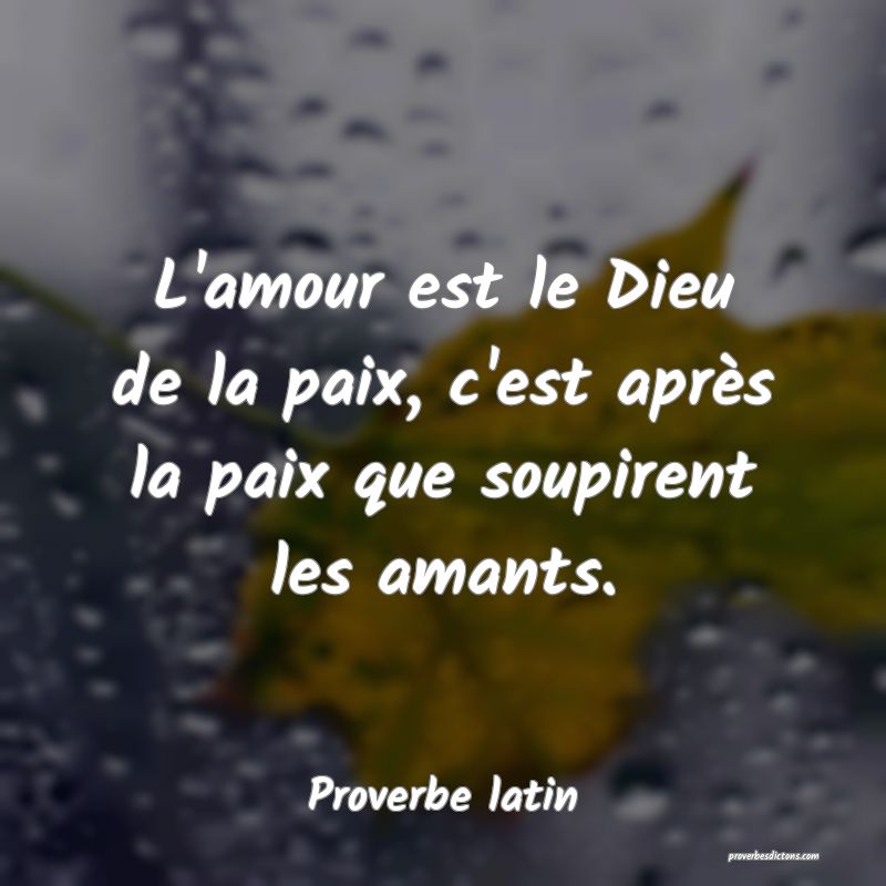 L'amour est le Dieu de la paix, c'est après la paix que soupirent les amants.