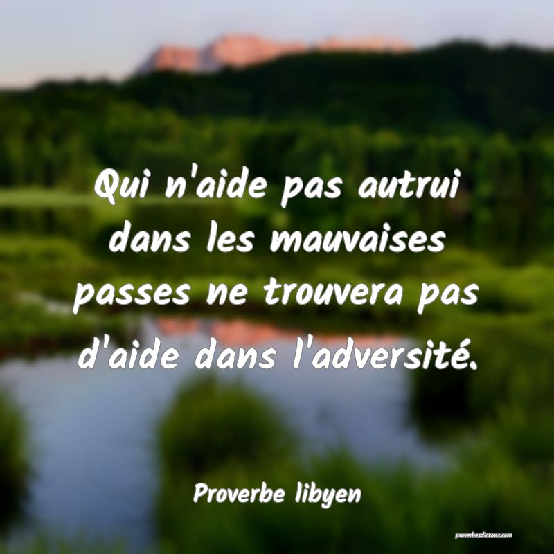 Qui n'aide pas autrui dans les mauvaises passes ne trouvera pas d'aide dans l'adversité.