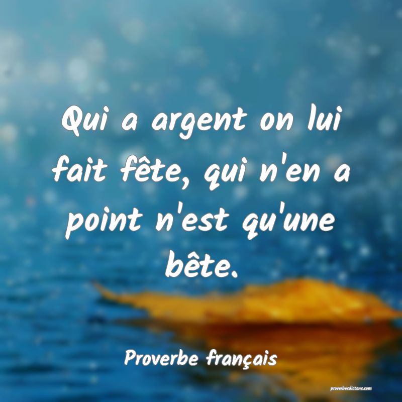 Qui a argent on lui fait fête, qui n'en a point n'est qu'une bête.