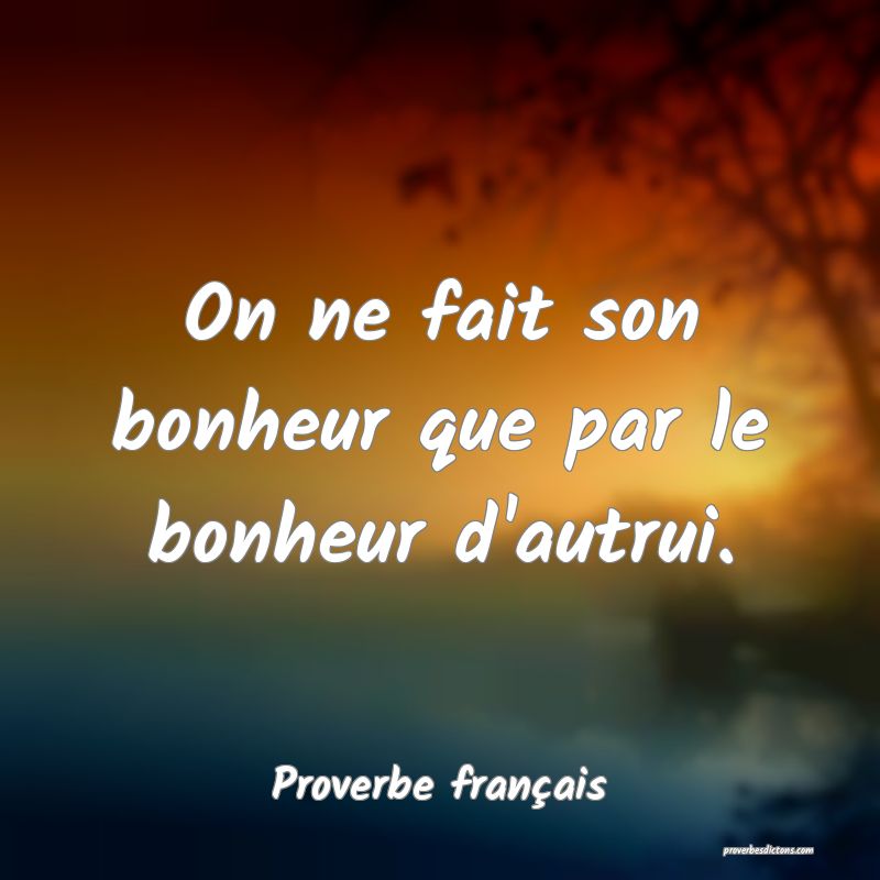 On ne fait son bonheur que par le bonheur d'autrui.
