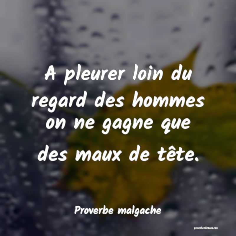 A pleurer loin du regard des hommes on ne gagne que des maux de tête.