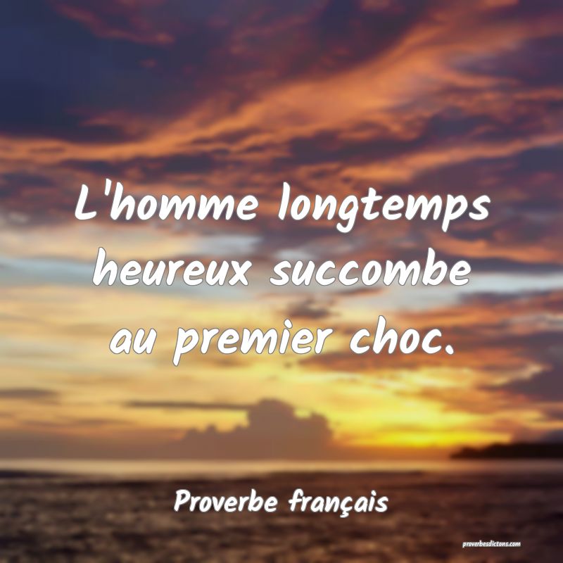 L'homme longtemps heureux succombe au premier choc.