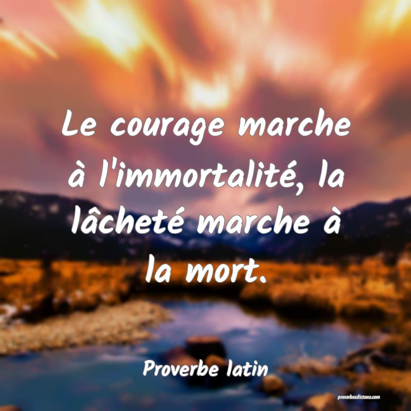 Le courage marche à l'immortalité, la lâcheté marche à la mort.