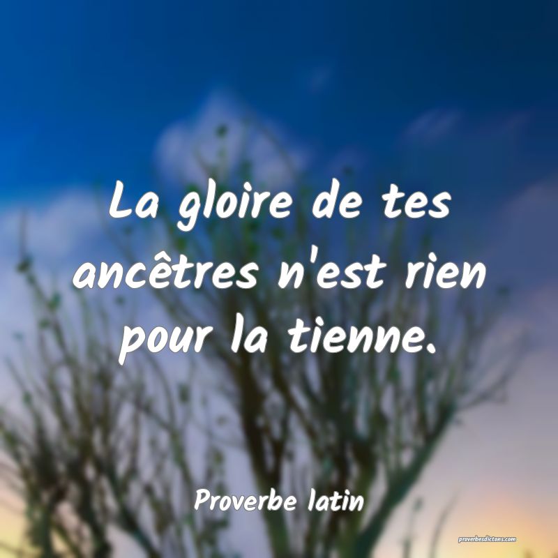 La gloire de tes ancêtres n'est rien pour la tienne.