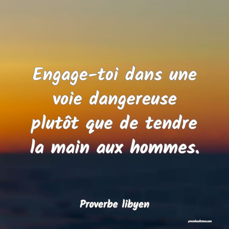 Engage-toi dans une voie dangereuse plutôt que de tendre la main aux hommes.