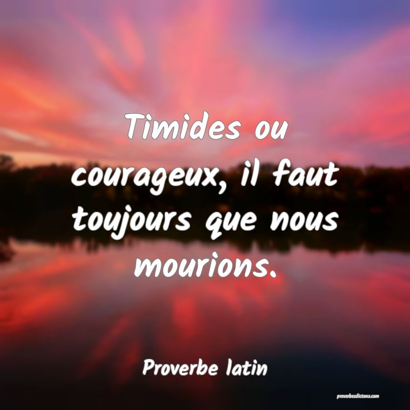 Timides ou courageux, il faut toujours que nous mourions.