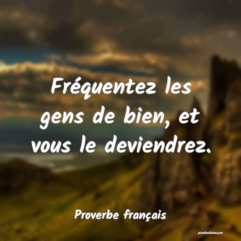 Fréquentez les gens de bien, et vous le deviendrez.