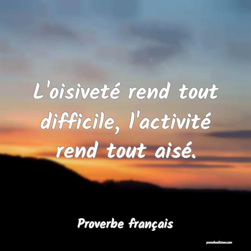 L'oisiveté rend tout difficile, l'activité rend tout aisé.