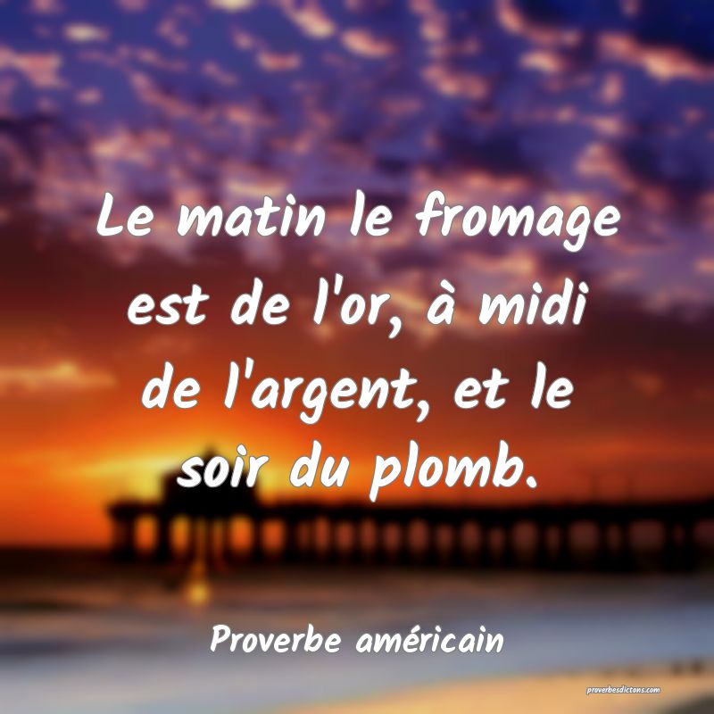 Le matin le fromage est de l'or, à midi de l'argent, et le soir du plomb.