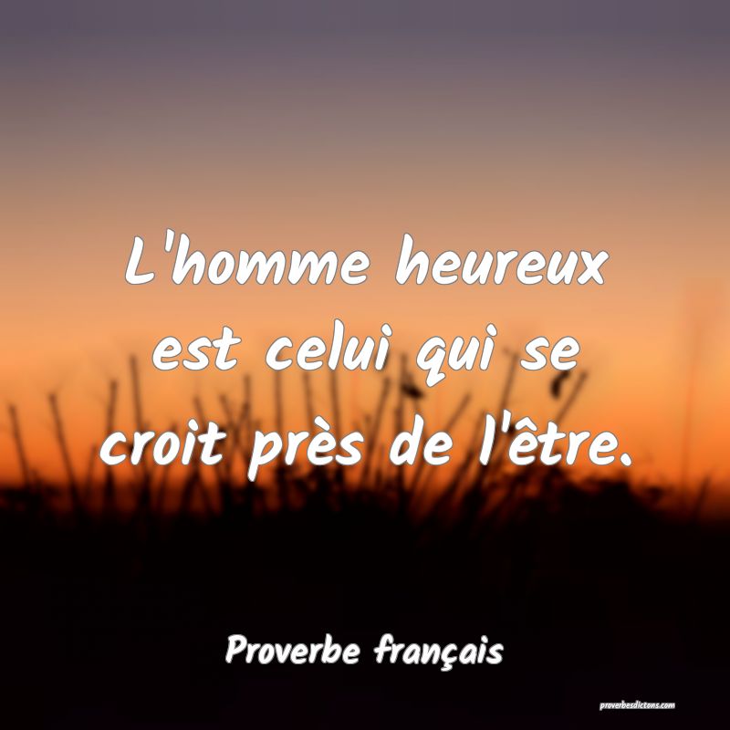 L'homme heureux est celui qui se croit près de l'être.