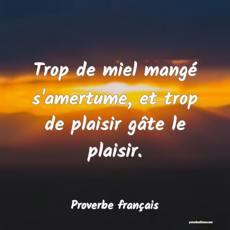 Trop de miel mangé s'amertume, et trop de plaisir gâte le plaisir.