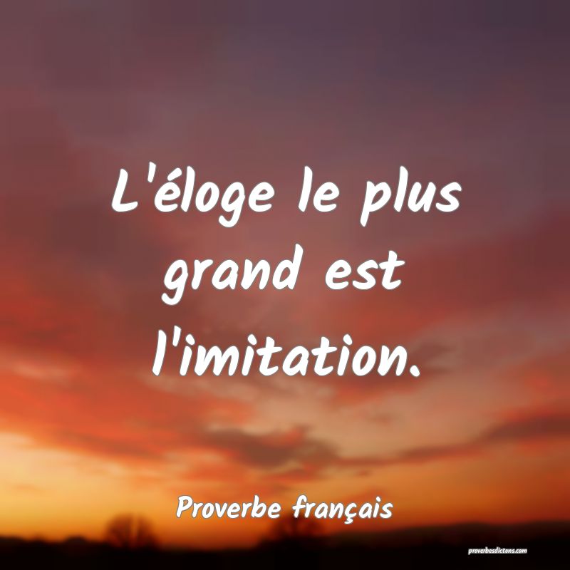 L'éloge le plus grand est l'imitation.