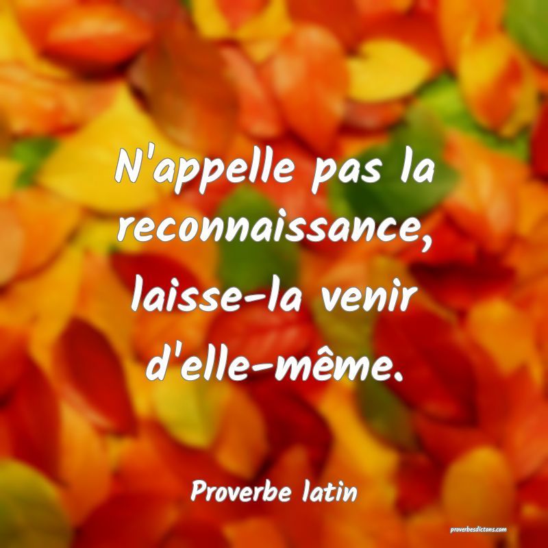 N'appelle pas la reconnaissance, laisse-la venir d'elle-même.