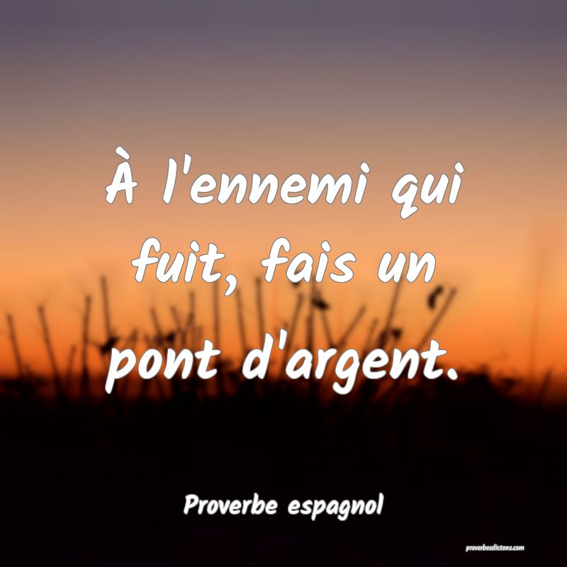 À l'ennemi qui fuit, fais un pont d'argent.