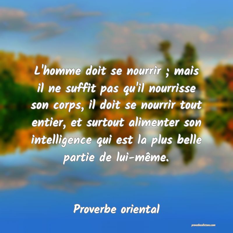 L'homme doit se nourrir ; mais il ne suffit pas qu'il nourrisse son corps, il doit se nourrir tout entier, et surtout alimenter son intelligence qui est la plus belle partie de lui-même.