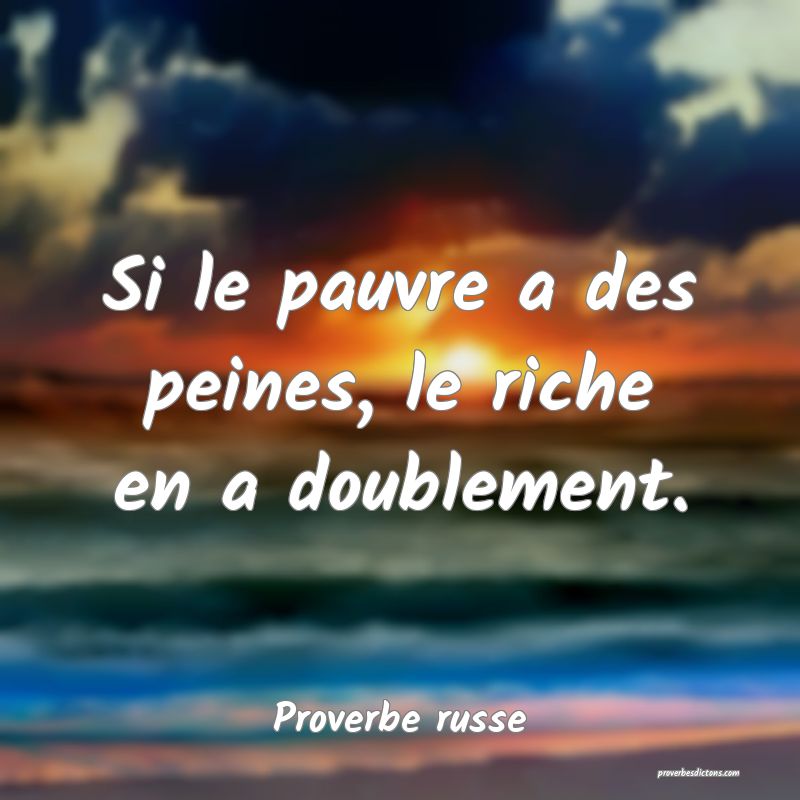 Si le pauvre a des peines, le riche en a doublement.