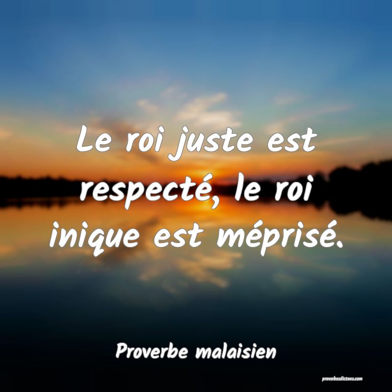 Le roi juste est respecté, le roi inique est méprisé.