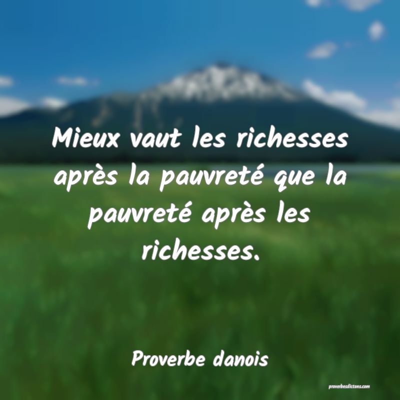Mieux vaut les richesses après la pauvreté que la pauvreté après les richesses.