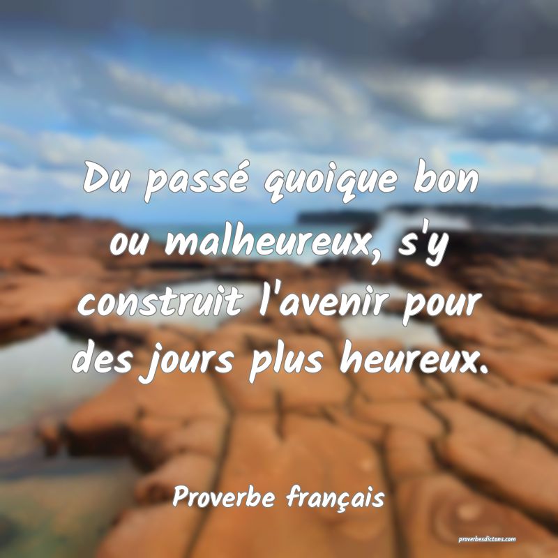 Du passé quoique bon ou malheureux, s'y construit l'avenir pour des jours plus heureux.