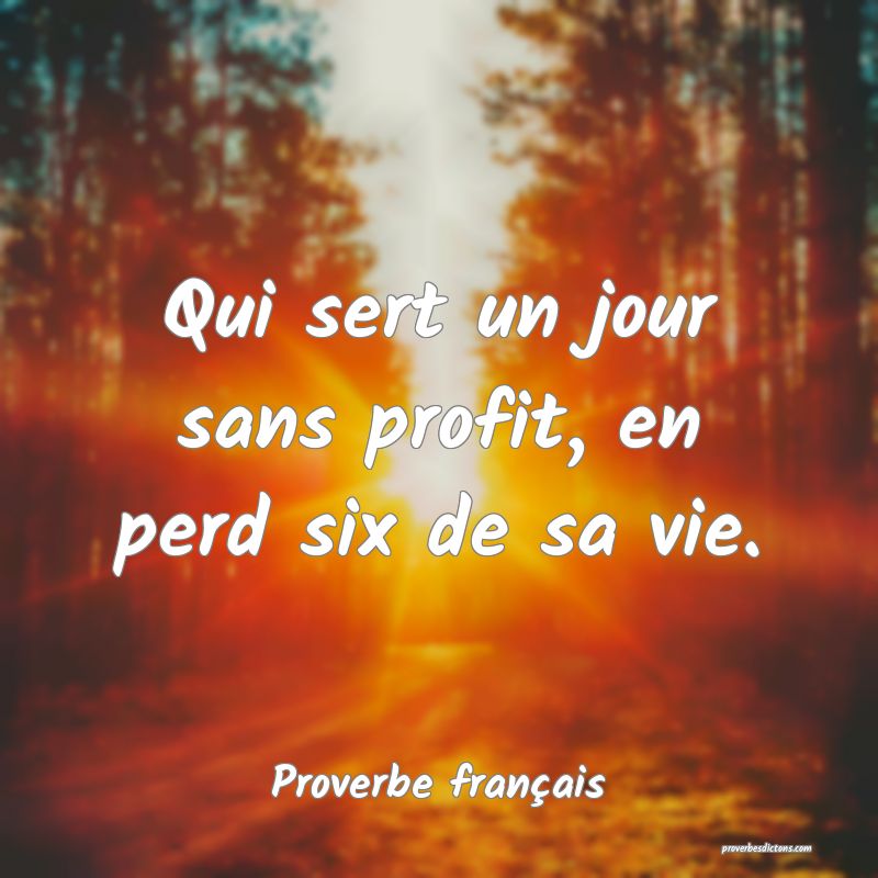 Qui sert un jour sans profit, en perd six de sa vie.