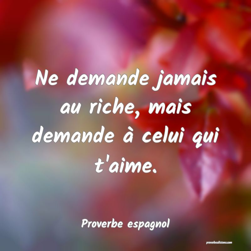 Ne demande jamais au riche, mais demande à celui qui t'aime.