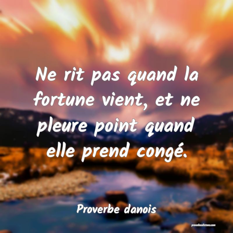 Ne rit pas quand la fortune vient, et ne pleure point quand elle prend congé.