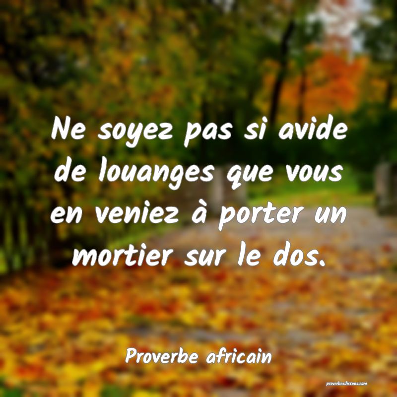Ne soyez pas si avide de louanges que vous en veniez à porter un mortier sur le dos.