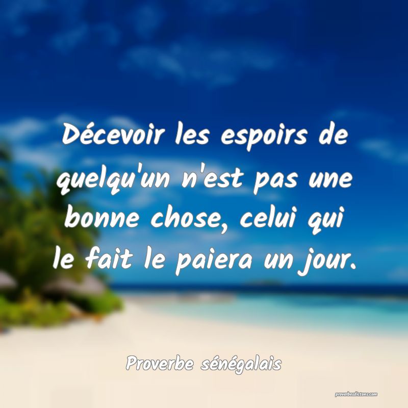 Décevoir les espoirs de quelqu'un n'est pas une bonne chose, celui qui le fait le paiera un jour.
