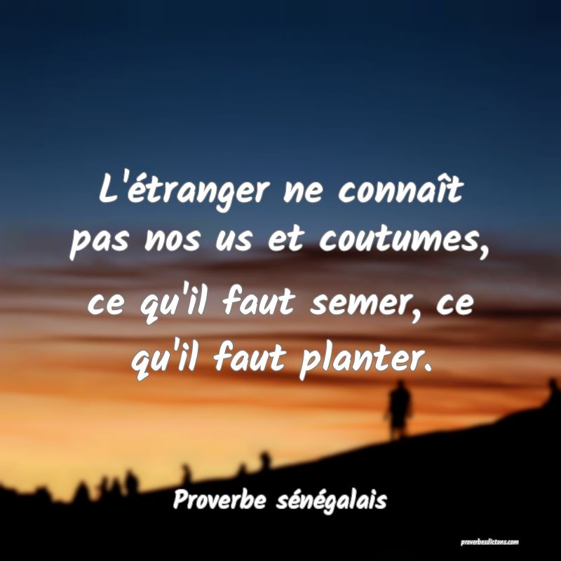 L'étranger ne connaît pas nos us et coutumes, ce qu'il faut semer, ce qu'il faut planter.