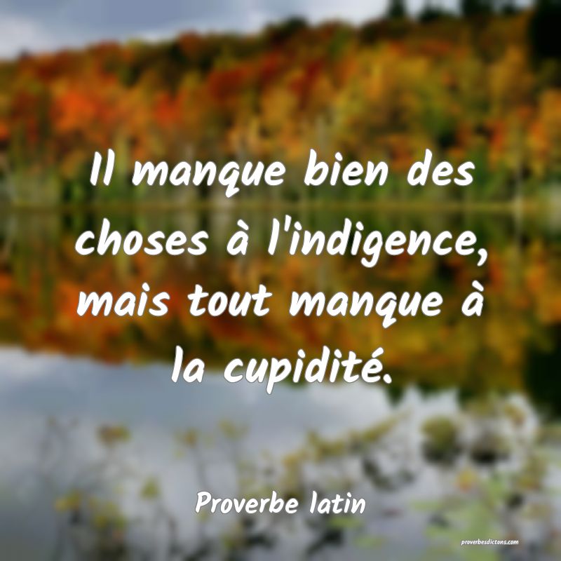 Il manque bien des choses à l'indigence, mais tout manque à la cupidité.