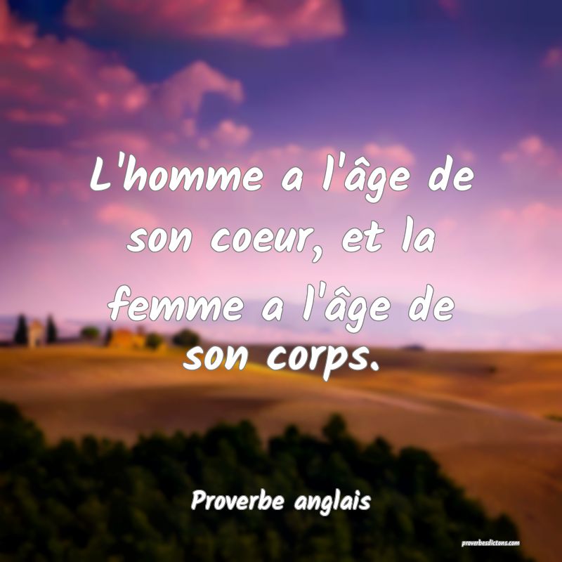 L'homme a l'âge de son coeur, et la femme a l'âge de son corps.