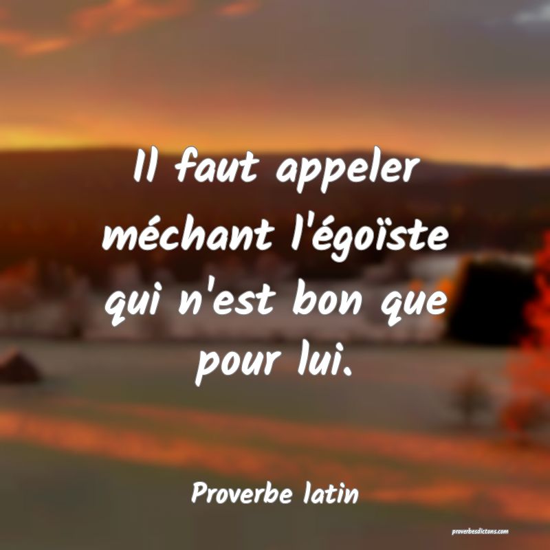 Il faut appeler méchant l'égoïste qui n'est bon que pour lui.
