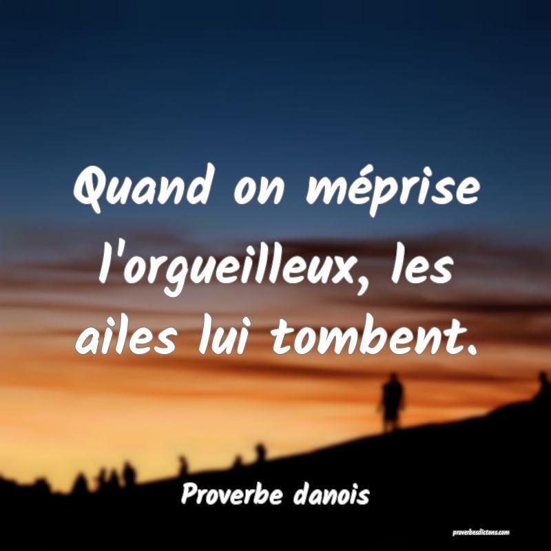 Quand on méprise l'orgueilleux, les ailes lui tombent.