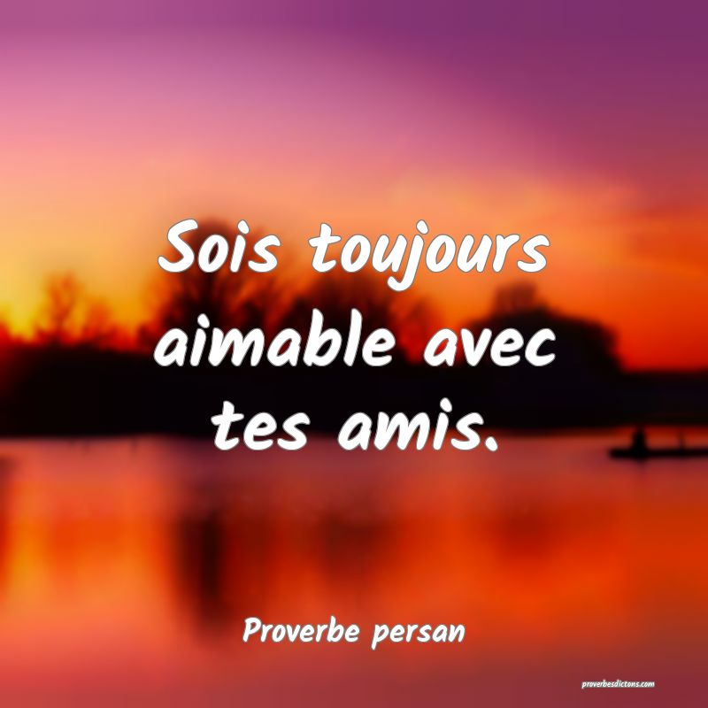 Sois toujours aimable avec tes amis.