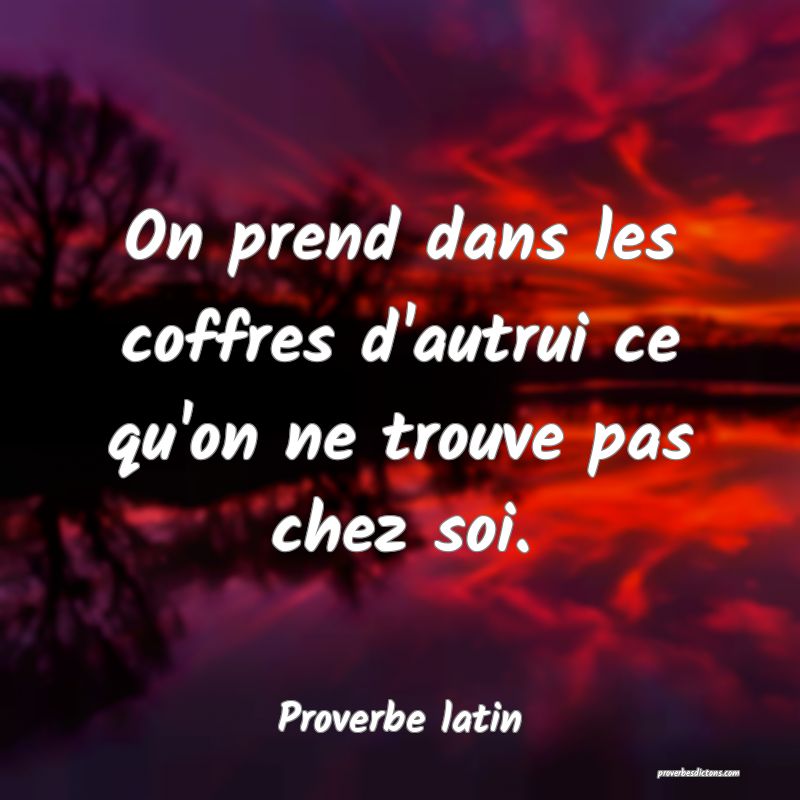 On prend dans les coffres d'autrui ce qu'on ne trouve pas chez soi.
