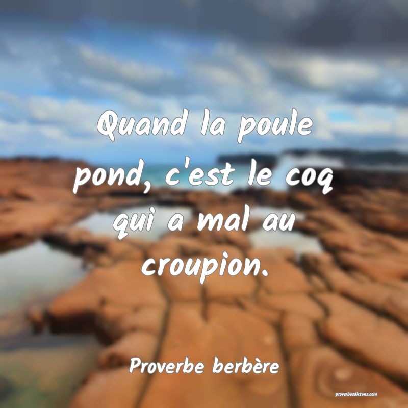 Quand la poule pond, c'est le coq qui a mal au croupion.