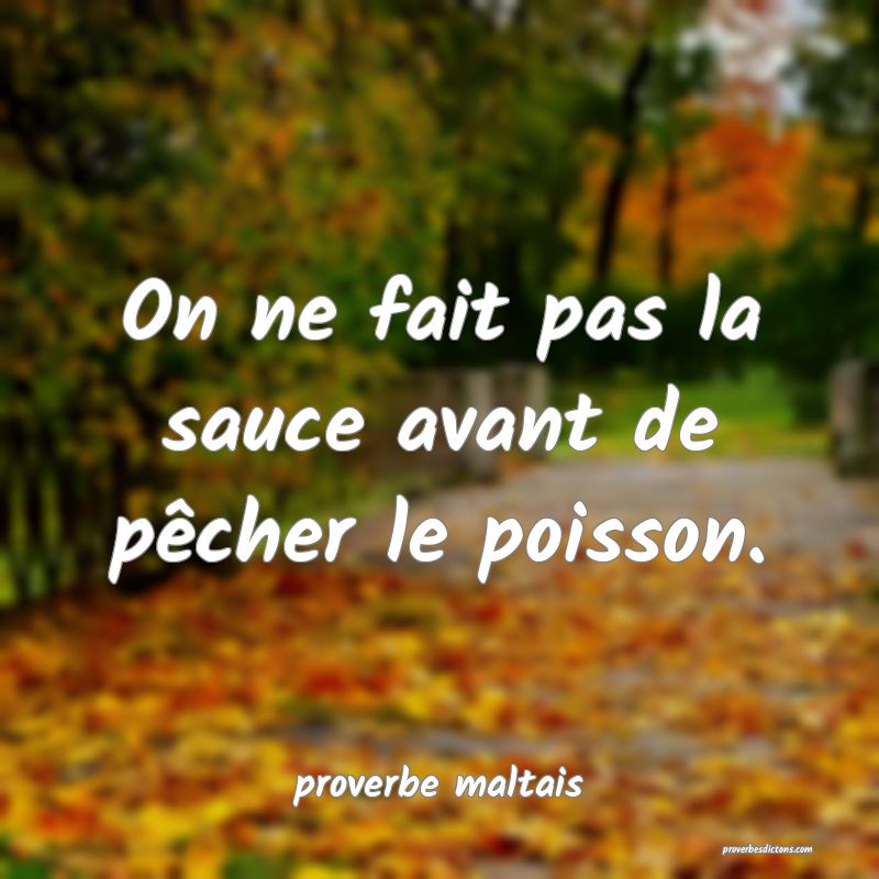 On ne fait pas la sauce avant de pêcher le poisson. 
