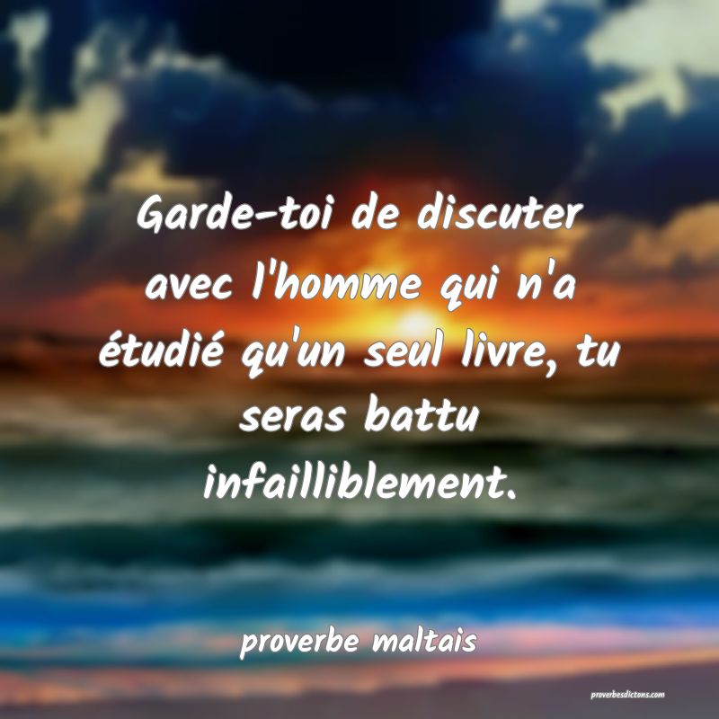 Garde-toi de discuter avec l'homme qui n'a étudié qu'un seul livre, tu seras battu infailliblement. 
