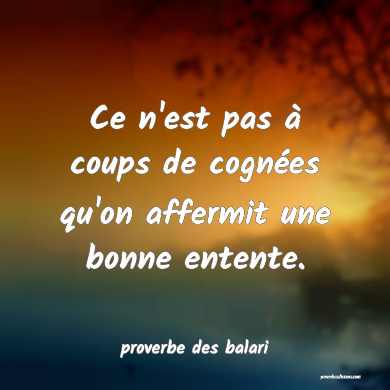 Ce n'est pas à coups de cognées qu'on affermit une bonne entente.
