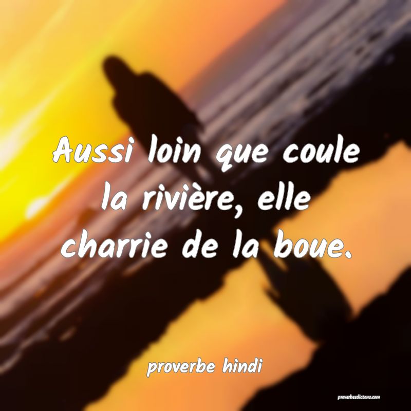 Aussi loin que coule la rivière, elle charrie de la boue. 
