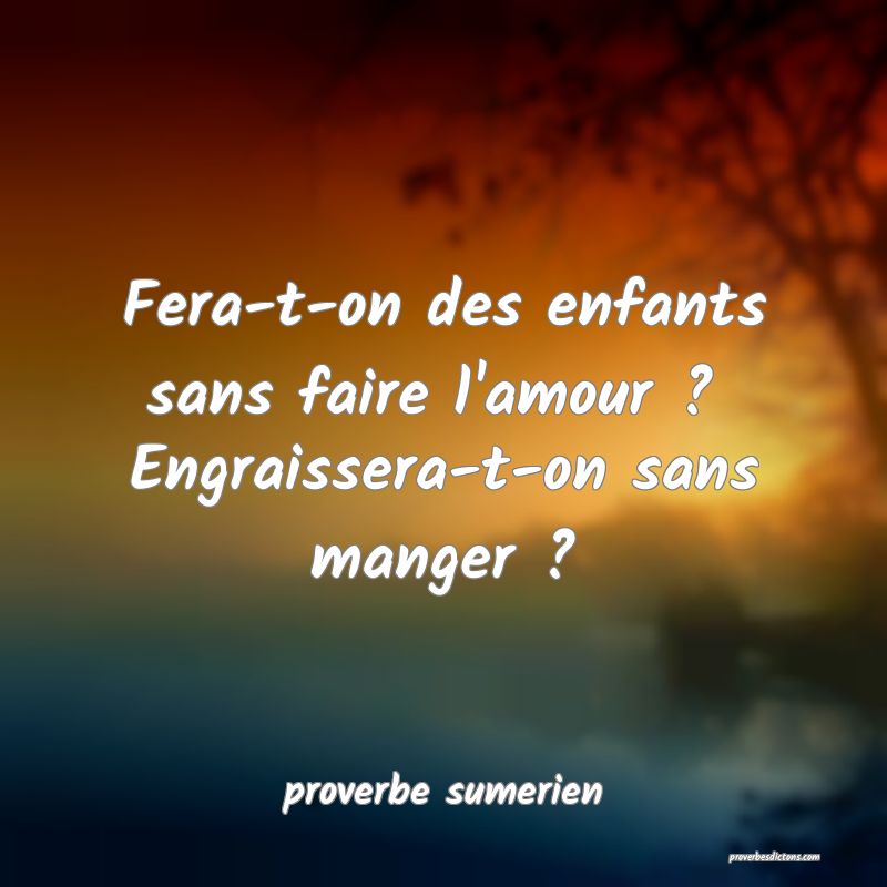 Fera-t-on des enfants sans faire l'amour ?  Engraissera-t-on sans manger ?
