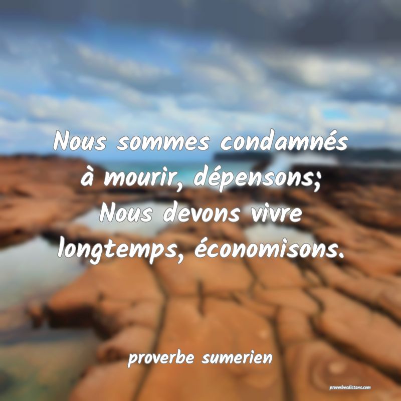Nous sommes condamnés à mourir, dépensons; Nous devons vivre longtemps, économisons.
