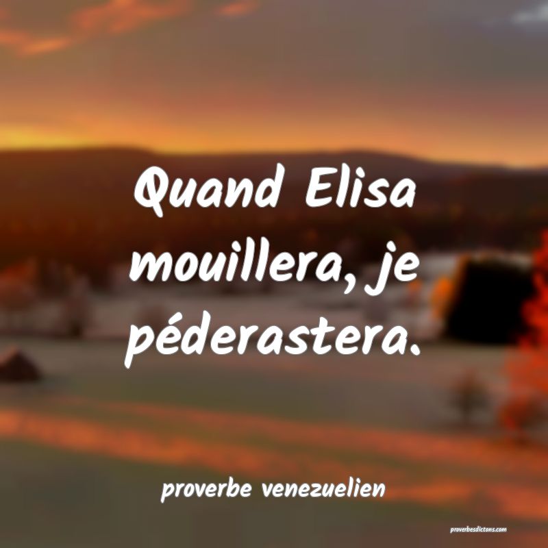 Quand Elisa mouillera, je péderastera.
