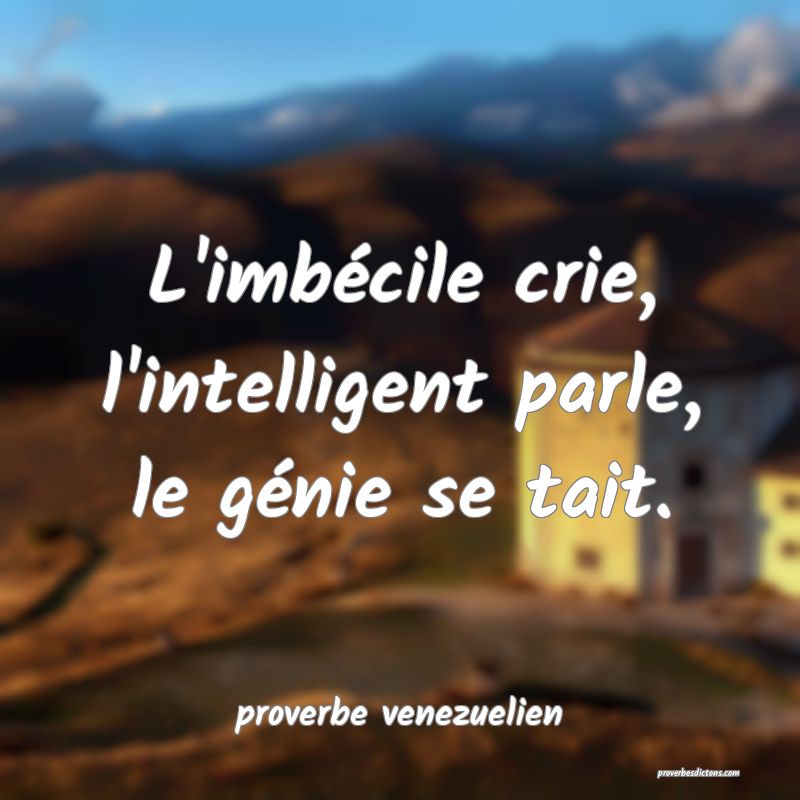 L'imbécile crie, l'intelligent parle, le génie se tait.
