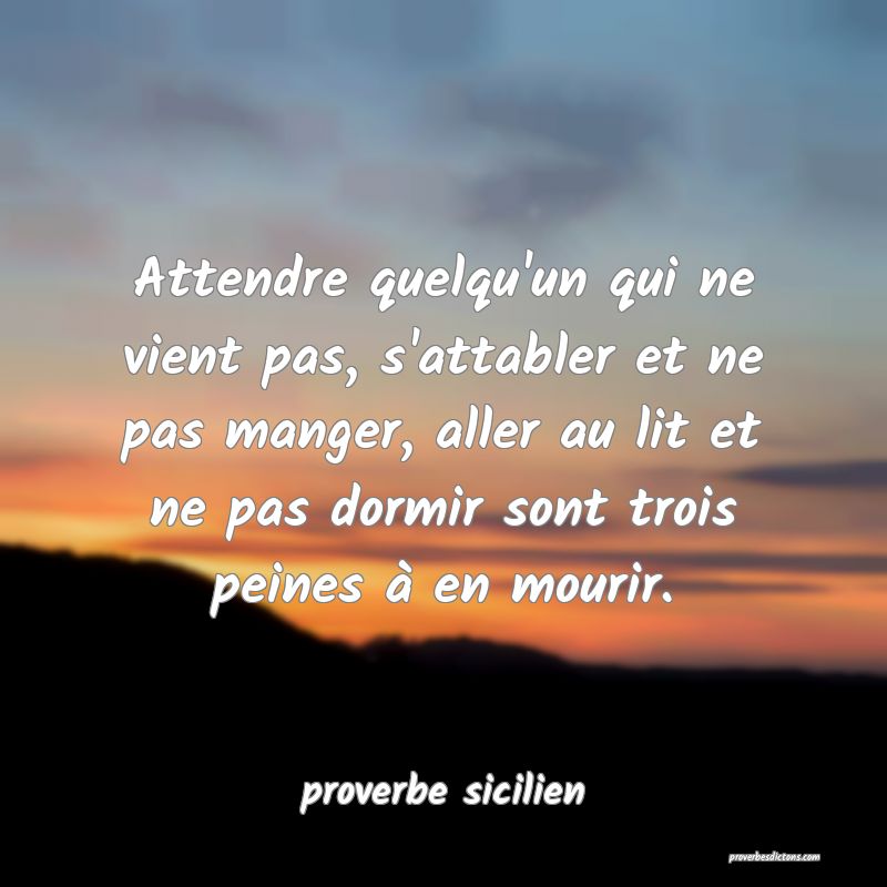 Attendre quelqu'un qui ne vient pas, s'attabler et ne pas manger, aller au lit et ne pas dormir sont trois peines à en mourir.

