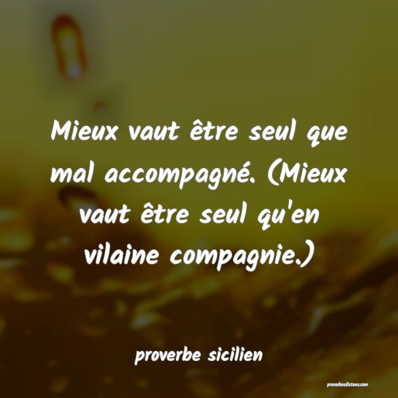 Mieux vaut être seul que mal accompagné. (Mieux vaut être seul qu'en vilaine compagnie.)
