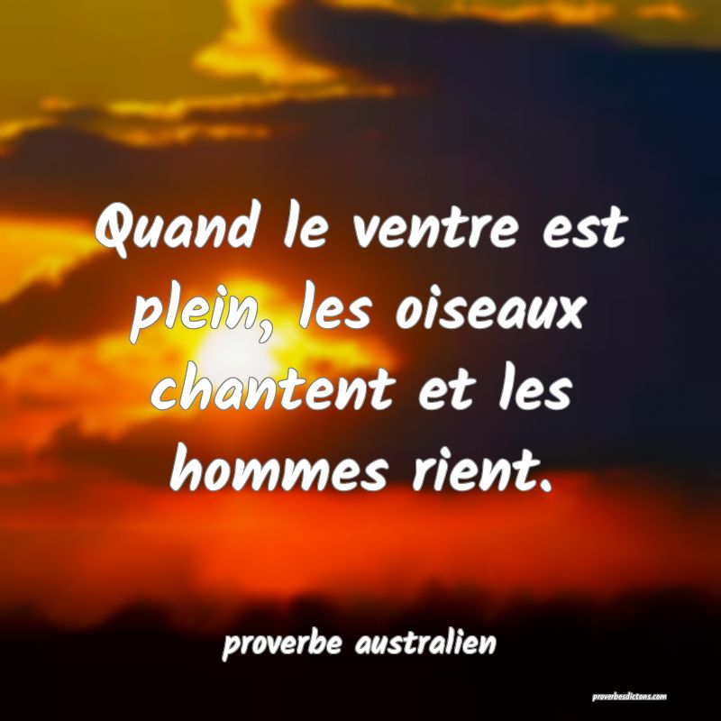 Quand le ventre est plein, les oiseaux chantent et les hommes rient. 
